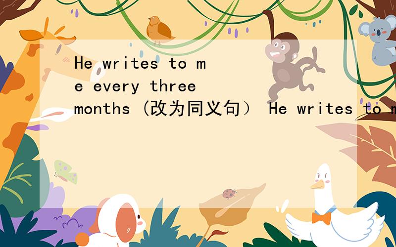 He writes to me every three months (改为同义句） He writes to me____ _____ two months