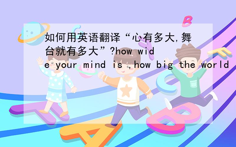 如何用英语翻译“心有多大,舞台就有多大”?how wide your mind is ,how big the world is 好不好?