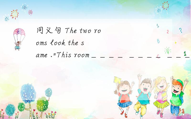 同义句 The two rooms look the same .=This room＿＿＿＿ ＿＿＿＿ ＿＿＿＿ that ＿＿＿＿.