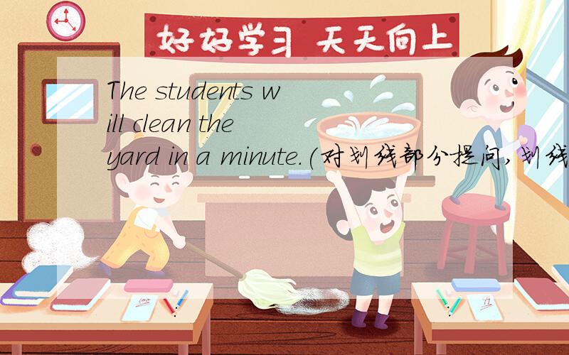 The students will clean the yard in a minute.(对划线部分提问,划线部分是in a minute)______ ______ will the students clean the yard?