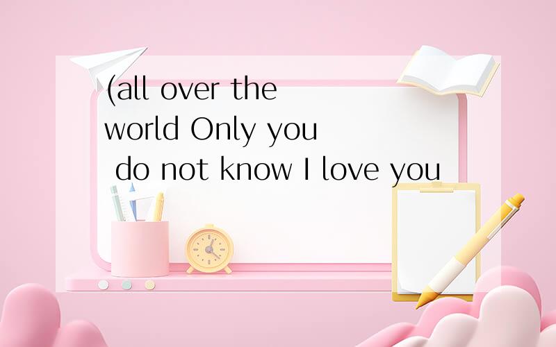 (all over the world Only you do not know I love you