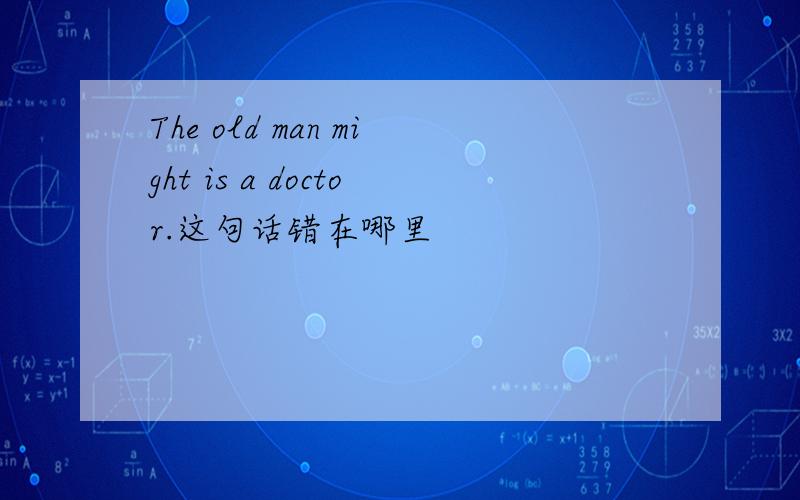 The old man might is a doctor.这句话错在哪里