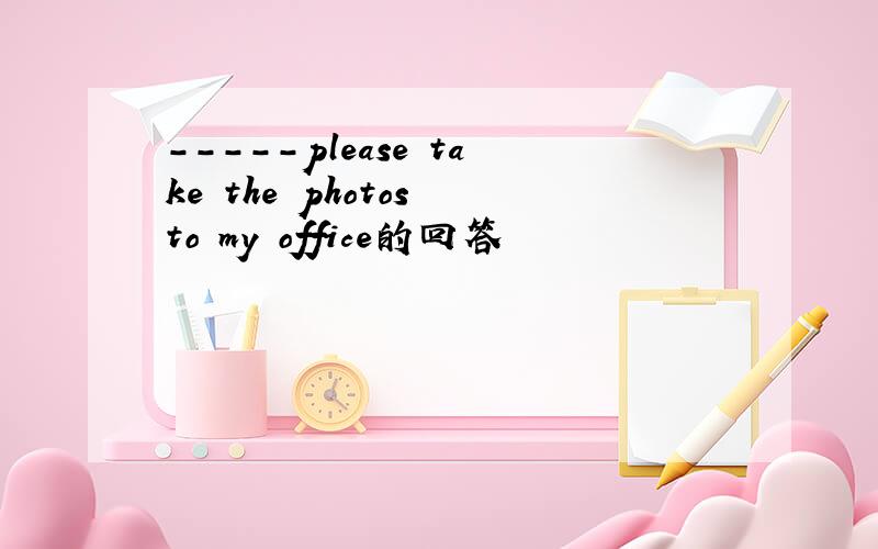 -----please take the photos to my office的回答