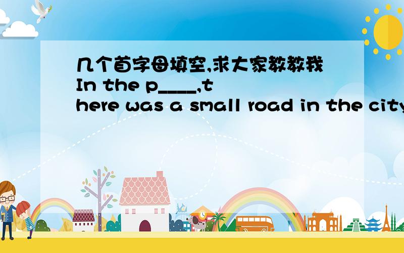 几个首字母填空,求大家教教我In the p____,there was a small road in the city ,and the road wasm't very wide .As it is teh c____ city of Heibei Province ,the traffic is very b____