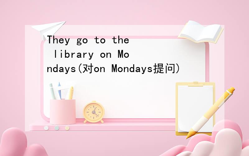 They go to the library on Mondays(对on Mondays提问)