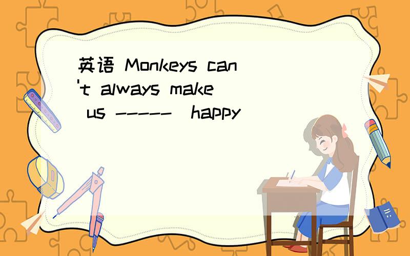 英语 Monkeys can't always make us -----(happy)