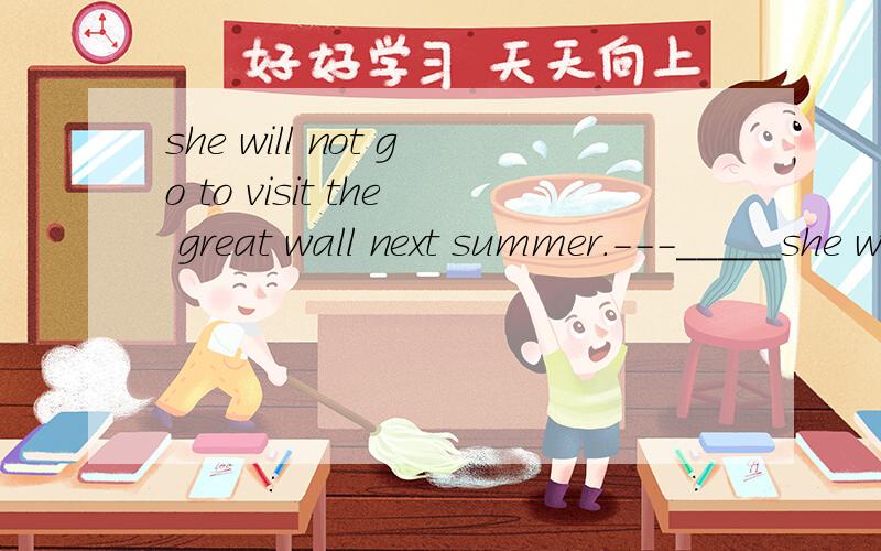 she will not go to visit the great wall next summer.---_____she will not go to visit the great wall next summer.---______.A.Neither do I.B.Neither am I.C.Neither will I.选什么回答并说明为什么
