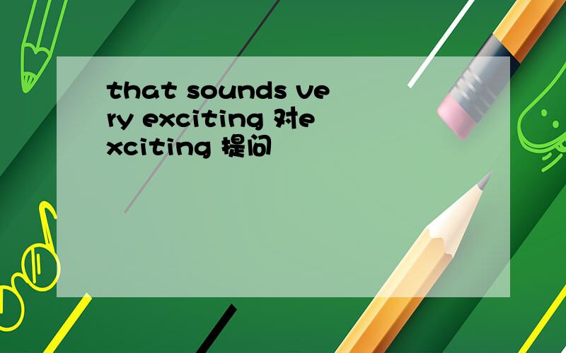 that sounds very exciting 对exciting 提问