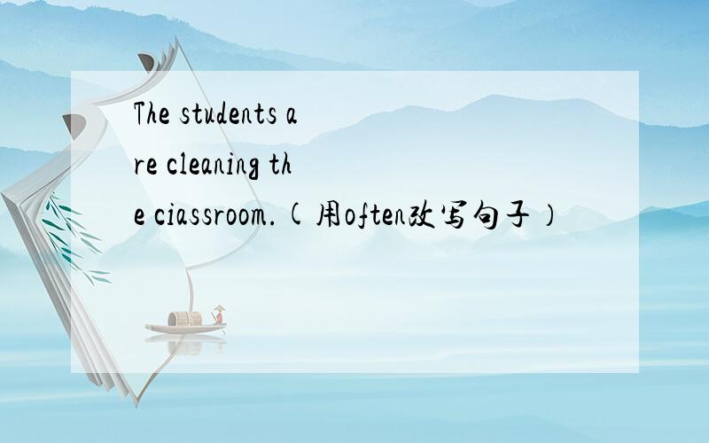 The students are cleaning the ciassroom.(用often改写句子）
