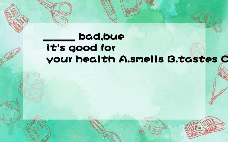 ______ bad,bue it's good for your health A.smells B.tastes C.feels