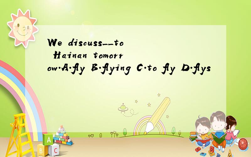 We discuss__to Hainan tomorrow.A.fly B.flying C.to fly D.flys