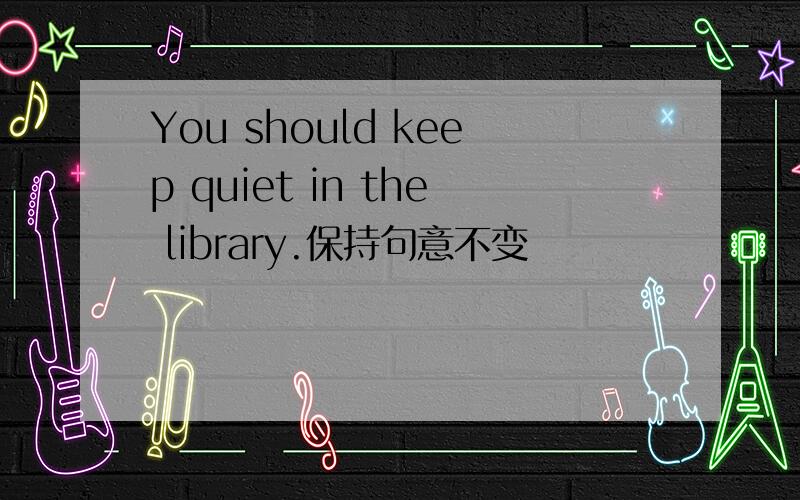 You should keep quiet in the library.保持句意不变