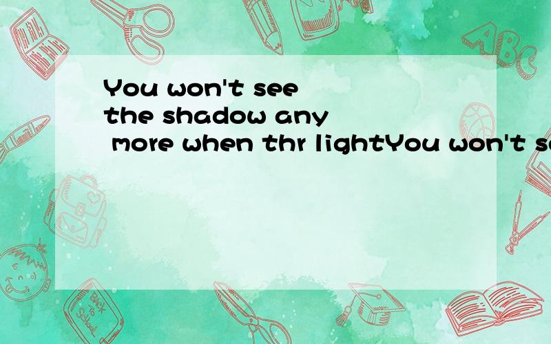 You won't see the shadow any more when thr lightYou won't see the shadow any more when thr light goes__填介词
