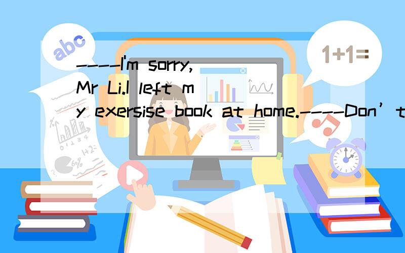 ----I'm sorry,Mr Li.I left my exersise book at home.----Don’t forget _______it here tomorrow,please.是bring还是take?谁能给个准确答案?