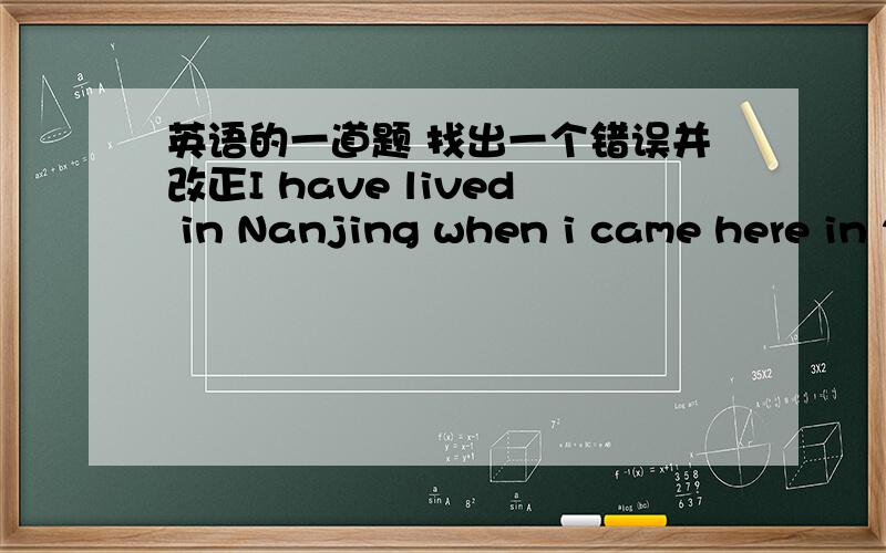 英语的一道题 找出一个错误并改正I have lived in Nanjing when i came here in 2000