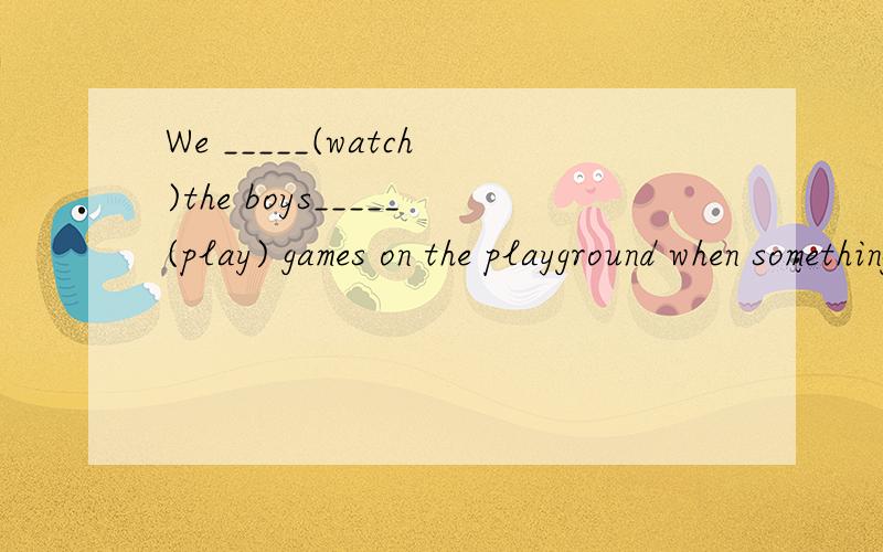 We _____(watch)the boys_____(play) games on the playground when something strange happened.用所给词的适当形式填空