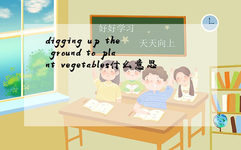 digging up the ground to plant vegetables什么意思