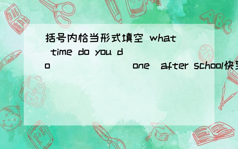 括号内恰当形式填空 what time do you do ______(one)after school快到底是什么？