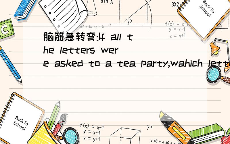 脑筋急转弯:If all the letters were asked to a tea party,wahich letters would be late?A.U and ZB.W,X andYC.X,Y and ZD.U,V,W,X,Y and Z我感觉是是D,因为他们都在T(tea)的后面嘛~