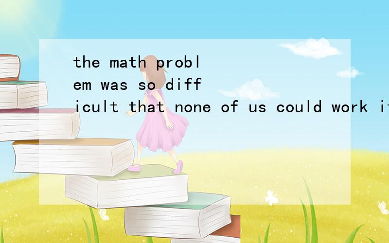 the math problem was so difficult that none of us could work it outthe math problem was (-----)(-----)(------)(-----)(-----)of us (-----)(-----)(----)