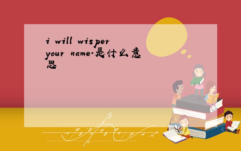 i will wisper your name.是什么意思