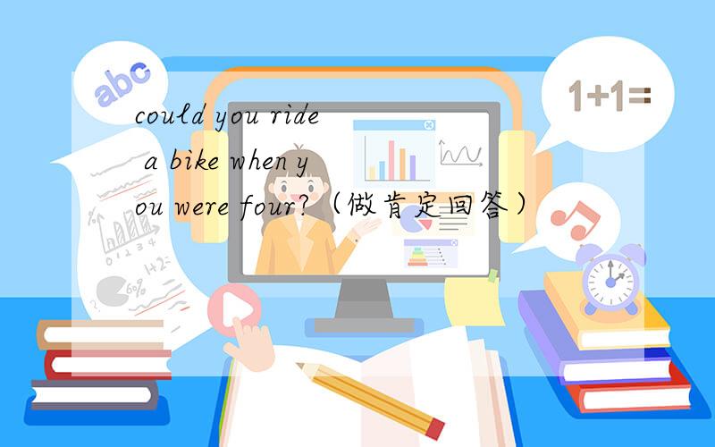 could you ride a bike when you were four?（做肯定回答）