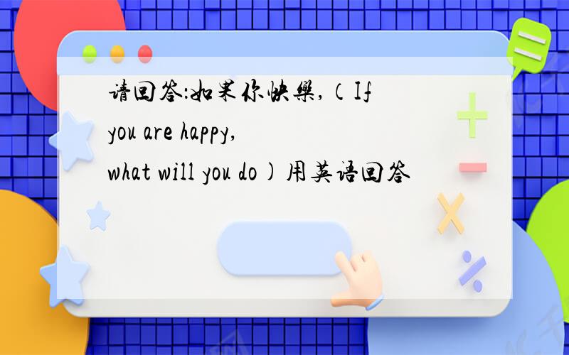 请回答：如果你快乐,（If you are happy,what will you do)用英语回答