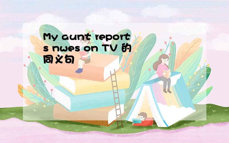 My aunt reports nwes on TV 的同义句