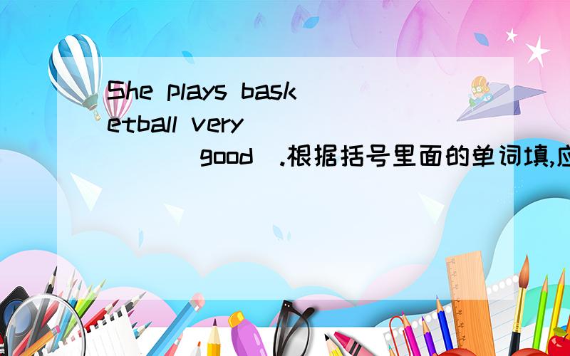 She plays basketball very ____ (good).根据括号里面的单词填,应该是什么