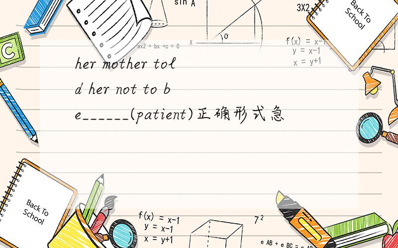 her mother told her not to be______(patient)正确形式急