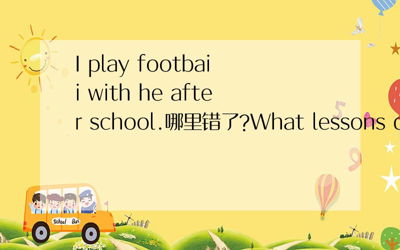 I play footbaii with he after school.哪里错了?What lessons does he has on Monday.又是哪里错了?