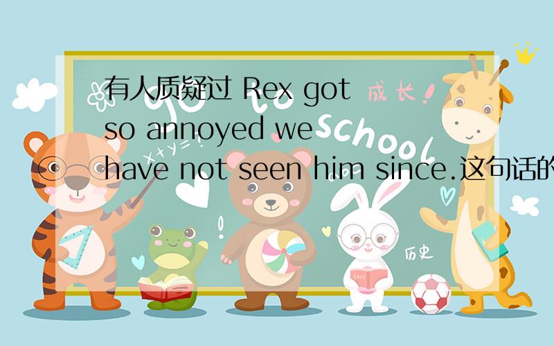 有人质疑过 Rex got so annoyed we have not seen him since.这句话的意思吗?