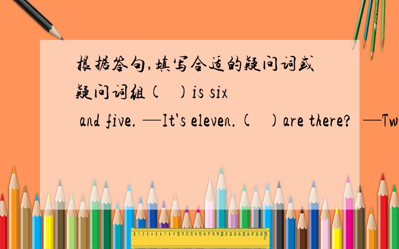 根据答句,填写合适的疑问词或疑问词组(  )is six and five. —It's eleven.(  )are there?  —Twenty yuan.(  )is your raincoat? —It's yellow.(  )are you in? —In Class 2,Grade 6.(  )is it no? —Twenty past four.(  )can I get to the z