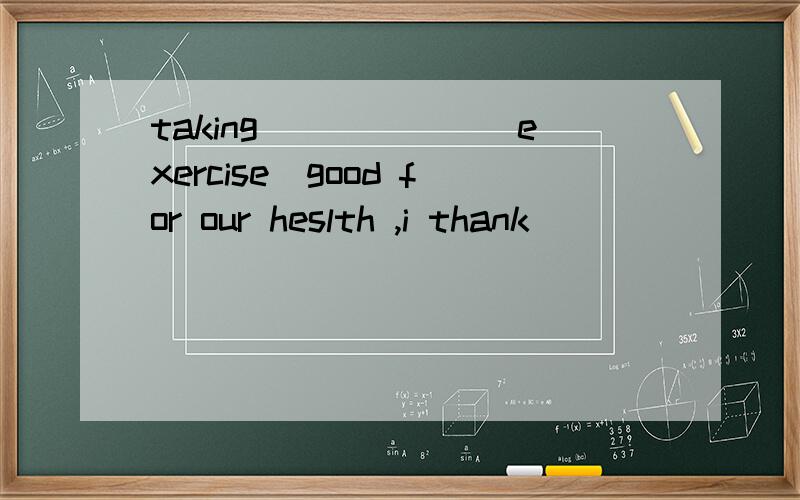 taking______(exercise)good for our heslth ,i thank