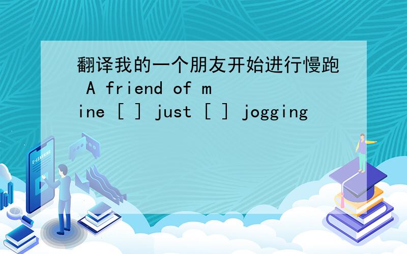 翻译我的一个朋友开始进行慢跑 A friend of mine [ ] just [ ] jogging