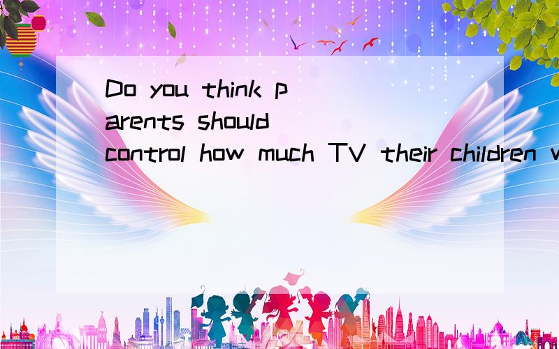 Do you think parents should control how much TV their children watch and why?英语回答几句话
