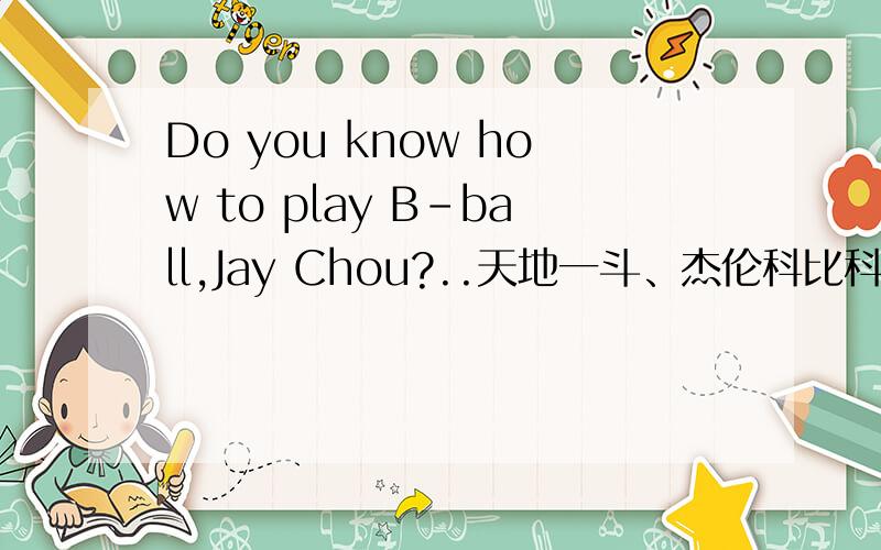 Do you know how to play B-ball,Jay Chou?..天地一斗、杰伦科比科比：你知道怎么打篮球吗；杰伦：哼,当然...
