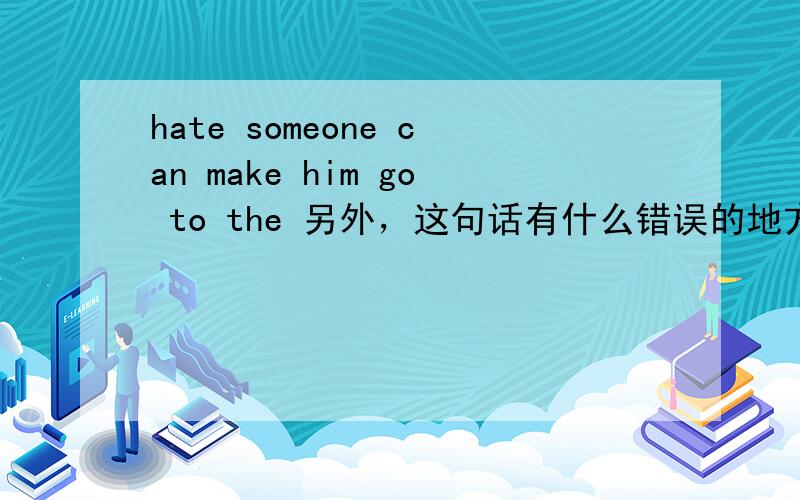 hate someone can make him go to the 另外，这句话有什么错误的地方吗？是go to hell还是go to the hell?