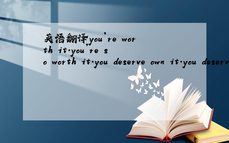 英语翻译you're worth it.you're so worth it.you deserve own it.you deserve it.哪个更准确.