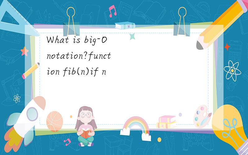 What is big-O notation?function fib(n)if n