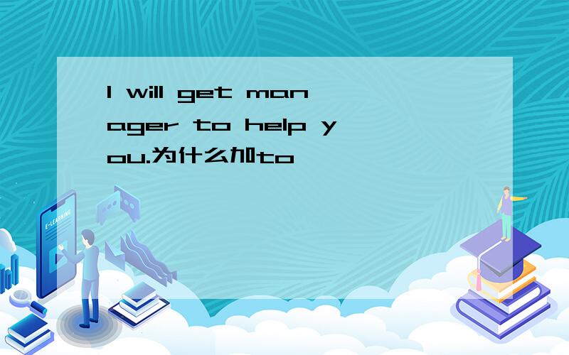 l will get manager to help you.为什么加to