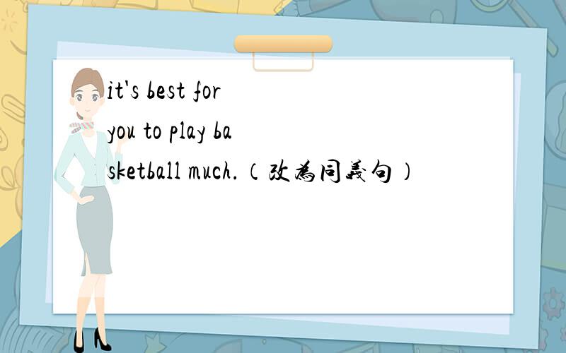 it's best for you to play basketball much.（改为同义句）