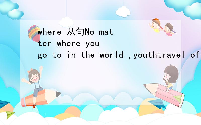 where 从句No matter where you go to in the world ,youthtravel of there too.这里 where you go to 不是应该要用 where you go