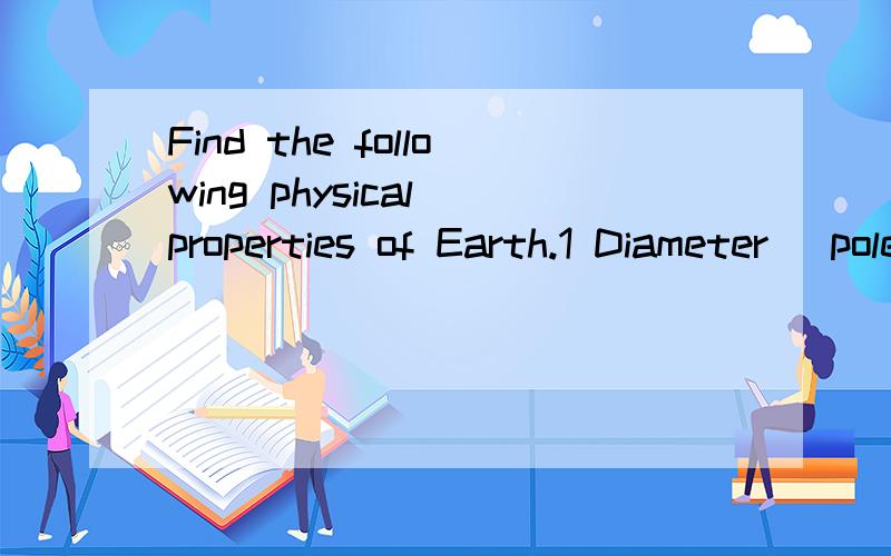 Find the following physical properties of Earth.1 Diameter (poles to poles)2 Diameter (equator)3 Circumference (poles ) (equator)4 Mass 5 Density 6 Auerage distance to the sun.7 Period of rotation (1 day)8 Period of revolution.(1 year)9 Compare and c