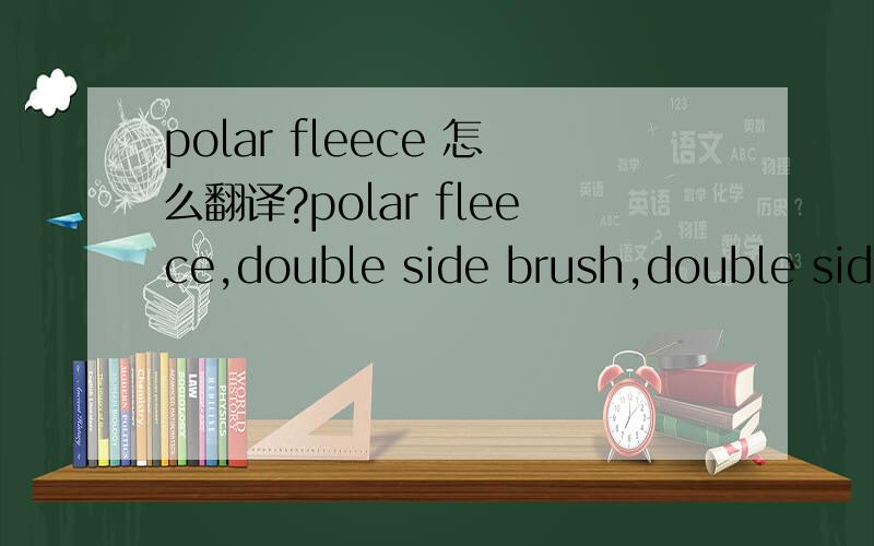 polar fleece 怎么翻译?polar fleece,double side brush,double side brush and one side anti-pilling 分别怎么翻译呢?