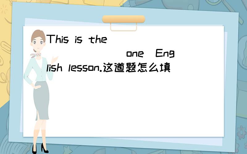 This is the_________(one)English lesson.这道题怎么填