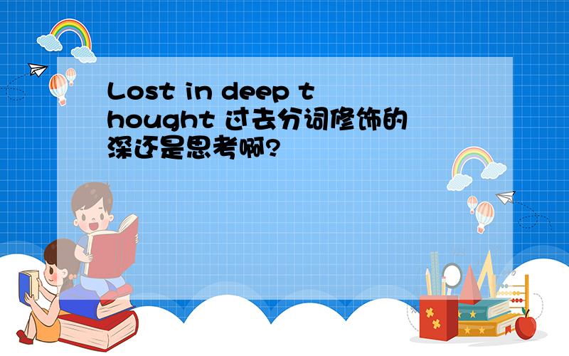 Lost in deep thought 过去分词修饰的深还是思考啊?