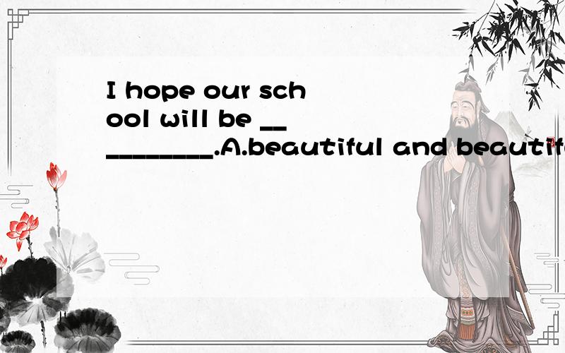 I hope our school will be __________.A.beautiful and beautifulB.more beautiful and beautifulC.more and more beautifulD.more beautiful and morebeautiful