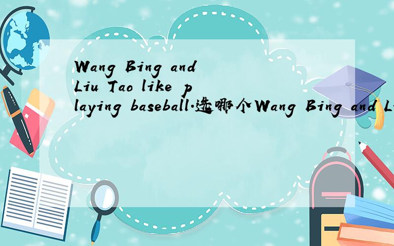 Wang Bing and Liu Tao like playing baseball.选哪个Wang Bing and Liu Tao like playing baseball.They ________ have the same ________.A.both; hobbies B.all; hobby C.both; hobby D.all; hobbies选哪个