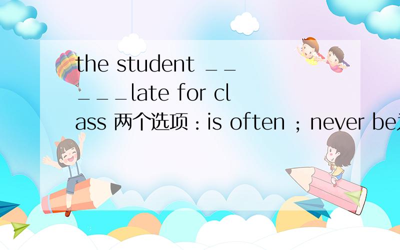the student _____late for class 两个选项：is often ; never be为什么不选择never be ,